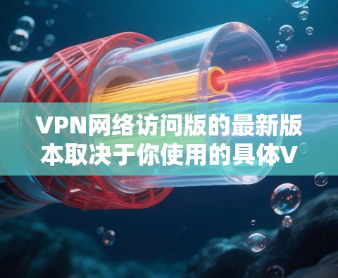VPN网络访问版的最新版本取决于你使用的具体VPN服务或软件。以下是一些常见的VPN服务及其最新版本信息