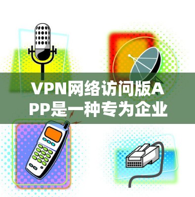 VPN网络访问版APP是一种专为企业用户设计的VPN解决方案，主要用于提供安全且稳定的网络访问。以下是关于该版本APP的一些详细信息