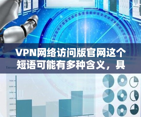 VPN网络访问版官网这个短语可能有多种含义，具体取决于你要访问的目标网站或服务。以下是一些可能的解释和解决方法