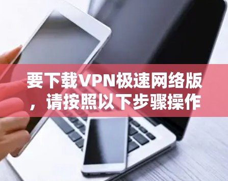 要下载VPN极速网络版，请按照以下步骤操作