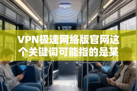 VPN极速网络版官网这个关键词可能指的是某个特定版本的VPN软件或服务，但我无法确认其真实性，因为网络上存在许多类似的VPN产品。以下是一些建议，帮助你找到VPN极速网络版的官方网站