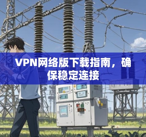 VPN网络版下载指南，确保稳定连接