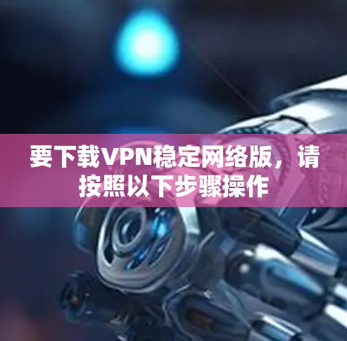 要下载VPN稳定网络版，请按照以下步骤操作