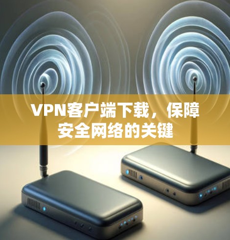 VPN客户端下载，保障安全网络的关键