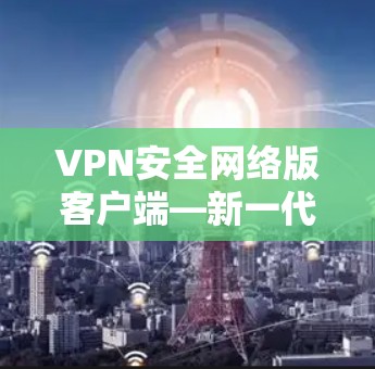 VPN安全网络版客户端—新一代网络安全解决方案