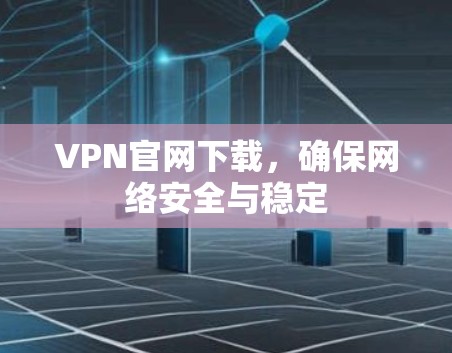 VPN官网下载，确保网络安全与稳定