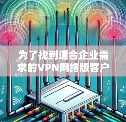 为了找到适合企业需求的VPN网络版客户端，可以按照以下步骤进行分析和选择