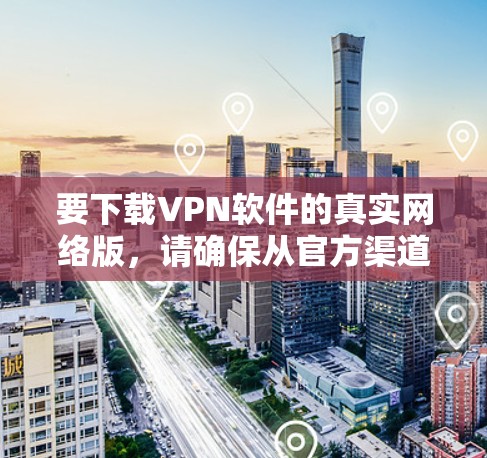 要下载VPN软件的真实网络版，请确保从官方渠道或可信来源获取，以避免下载到恶意软件或不符合官方版本的VPN软件。以下是一些常见的VPN服务及其下载方式