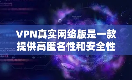 VPN真实网络版是一款提供高匿名性和安全性的VPN软件，适用于保护个人隐私、防止网络监控等场景。以下是下载和使用VPN真实网络版的步骤指南
