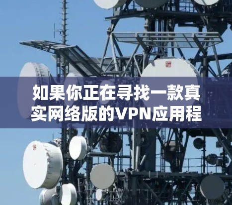 如果你正在寻找一款真实网络版的VPN应用程序，可以考虑以下几款常用的VPN服务，它们都提供了稳定且安全的网络连接体验