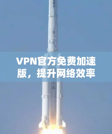 VPN官方免费加速版，提升网络效率的安全解决方案