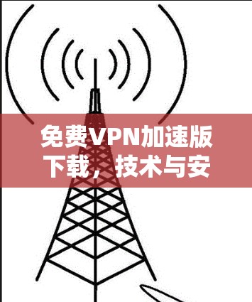 免费VPN加速版下载，技术与安全的全面分析