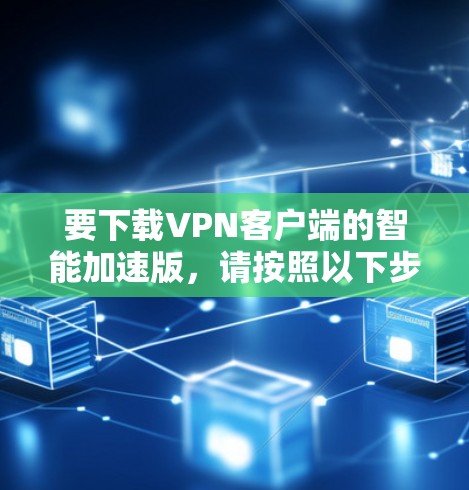 要下载VPN客户端的智能加速版，请按照以下步骤操作